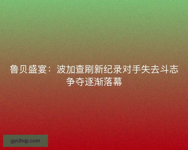 鲁贝盛宴：波加查刷新纪录对手失去斗志争夺逐渐落幕