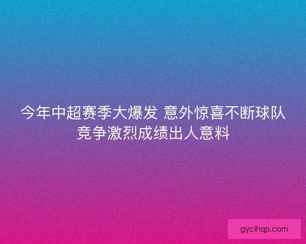 今年中超赛季大爆发 意外惊喜不断球队竞争激烈成绩出人意料